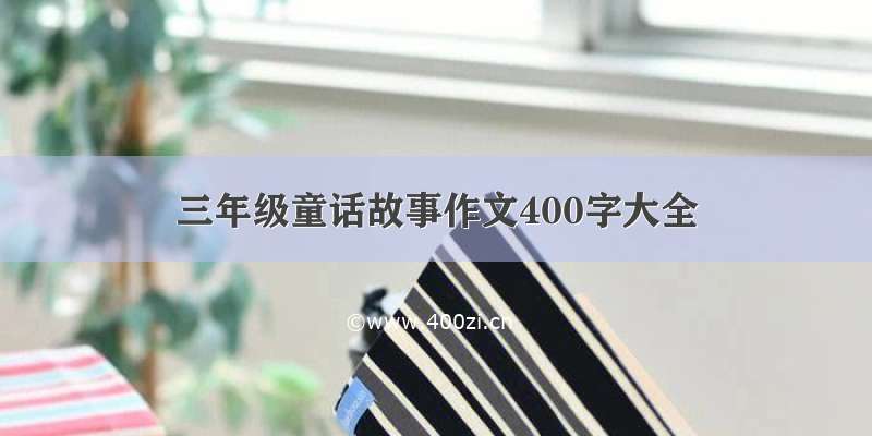 三年级童话故事作文400字大全