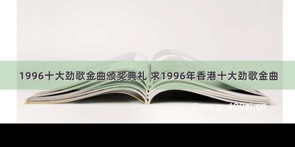 1996十大劲歌金曲颁奖典礼 求1996年香港十大劲歌金曲