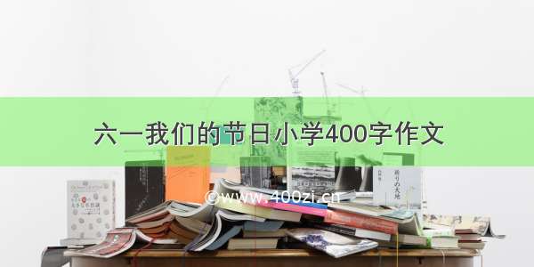 六一我们的节日小学400字作文