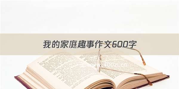 我的家庭趣事作文600字