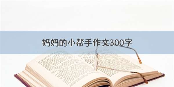 妈妈的小帮手作文300字