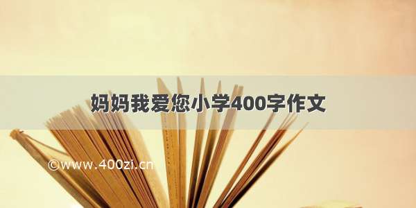 妈妈我爱您小学400字作文