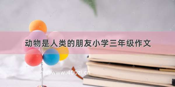 动物是人类的朋友小学三年级作文