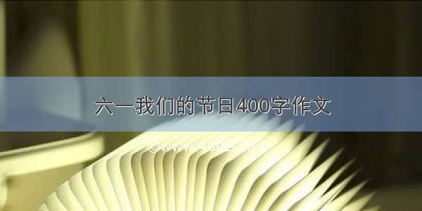 六一我们的节日400字作文