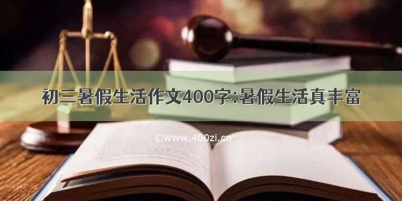 初三暑假生活作文400字:暑假生活真丰富