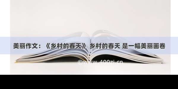 美丽作文：《乡村的春天》 乡村的春天 是一幅美丽画卷