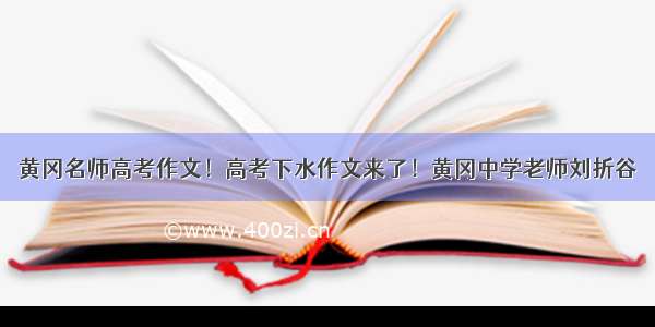 黄冈名师高考作文！高考下水作文来了！黄冈中学老师刘折谷