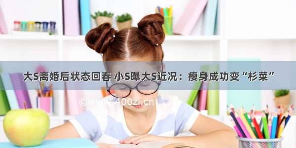 大S离婚后状态回春 小S曝大S近况：瘦身成功变“杉菜”