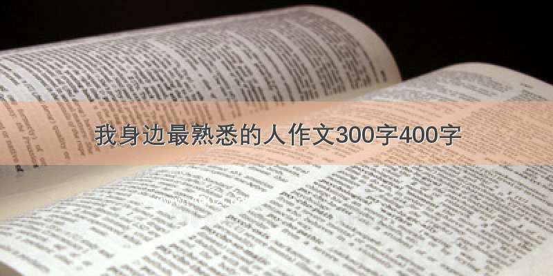 我身边最熟悉的人作文300字400字