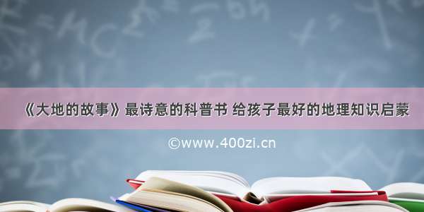 《大地的故事》最诗意的科普书 给孩子最好的地理知识启蒙