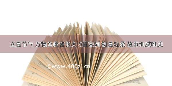 立夏节气 万物至此皆长大 5首宋词 初夏轻柔 故事细腻唯美