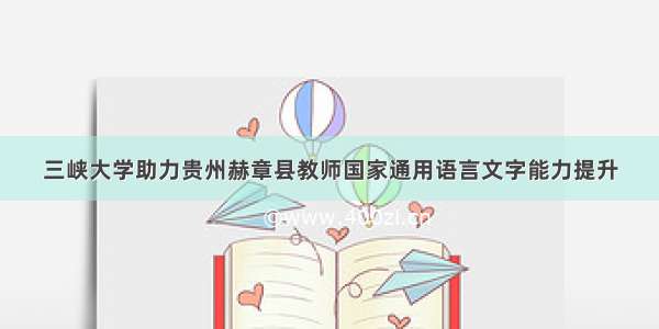 三峡大学助力贵州赫章县教师国家通用语言文字能力提升