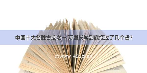 中国十大名胜古迹之一 万里长城到底经过了几个省？