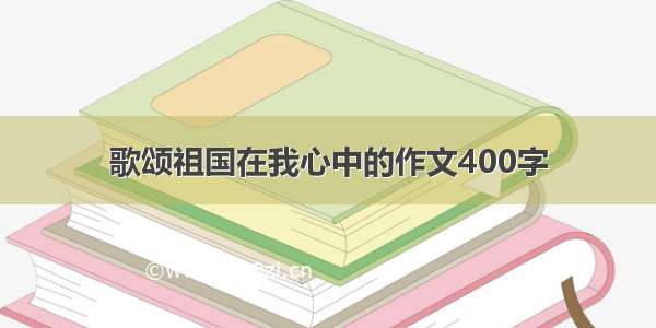 歌颂祖国在我心中的作文400字