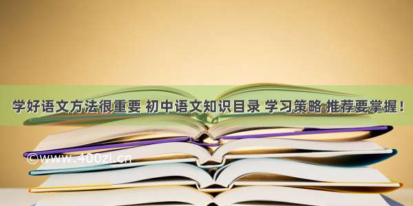 学好语文方法很重要 初中语文知识目录 学习策略 推荐要掌握！