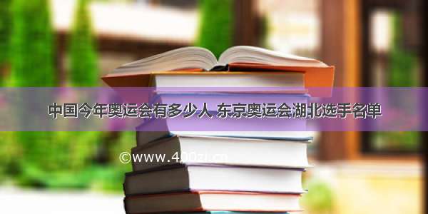 中国今年奥运会有多少人 东京奥运会湖北选手名单