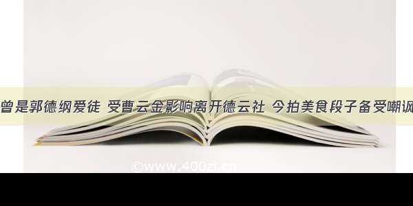 曾是郭德纲爱徒 受曹云金影响离开德云社 今拍美食段子备受嘲讽