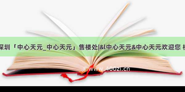 首页：深圳「中心天元_中心天元」售楼处|&l中心天元&中心天元欢迎您 楼盘详情