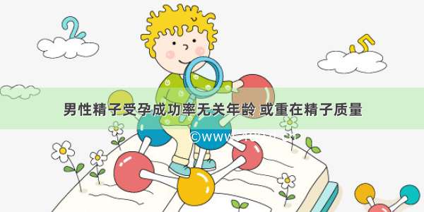 男性精子受孕成功率无关年龄 或重在精子质量