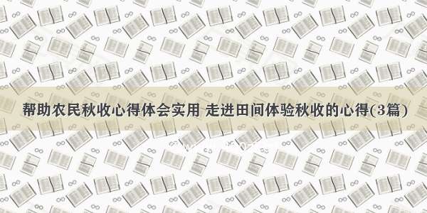 帮助农民秋收心得体会实用 走进田间体验秋收的心得(3篇)