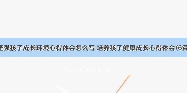 坚强孩子成长环境心得体会怎么写 培养孩子健康成长心得体会(6篇)