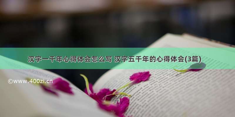 汉字一千年心得体会怎么写 汉字五千年的心得体会(3篇)