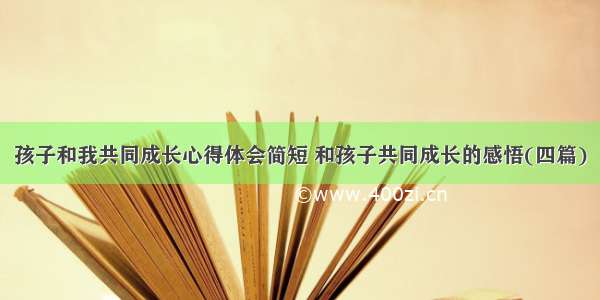 孩子和我共同成长心得体会简短 和孩子共同成长的感悟(四篇)