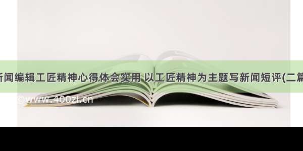 新闻编辑工匠精神心得体会实用 以工匠精神为主题写新闻短评(二篇)