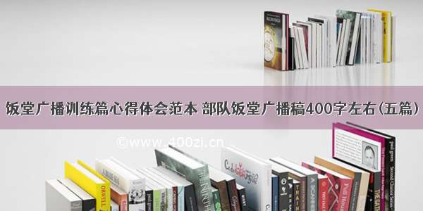 饭堂广播训练篇心得体会范本 部队饭堂广播稿400字左右(五篇)