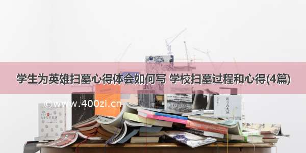 学生为英雄扫墓心得体会如何写 学校扫墓过程和心得(4篇)