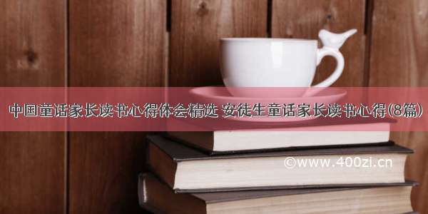 中国童话家长读书心得体会精选 安徒生童话家长读书心得(8篇)