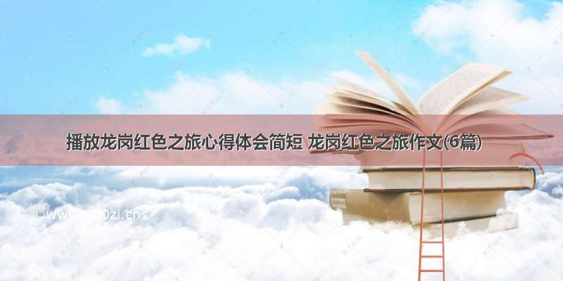 播放龙岗红色之旅心得体会简短 龙岗红色之旅作文(6篇)