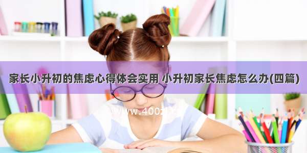 家长小升初的焦虑心得体会实用 小升初家长焦虑怎么办(四篇)