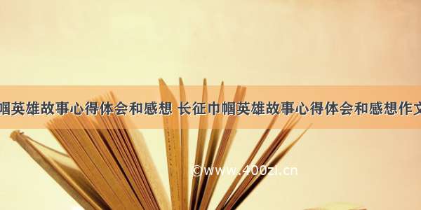 长征巾帼英雄故事心得体会和感想 长征巾帼英雄故事心得体会和感想作文(六篇)