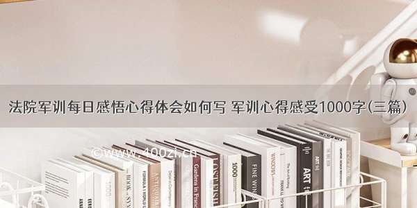 法院军训每日感悟心得体会如何写 军训心得感受1000字(三篇)