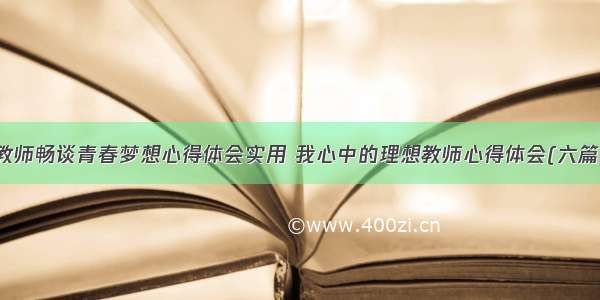 教师畅谈青春梦想心得体会实用 我心中的理想教师心得体会(六篇)