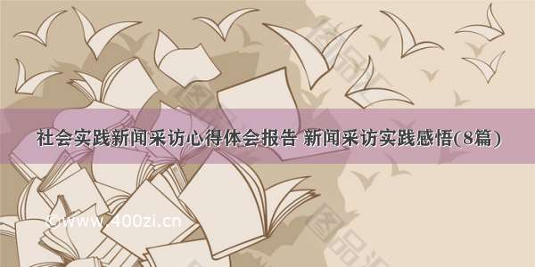 社会实践新闻采访心得体会报告 新闻采访实践感悟(8篇)