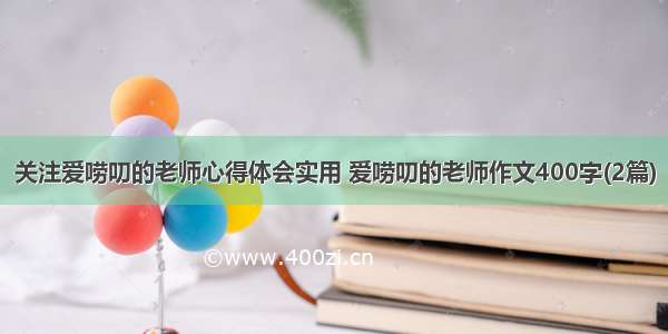 关注爱唠叨的老师心得体会实用 爱唠叨的老师作文400字(2篇)