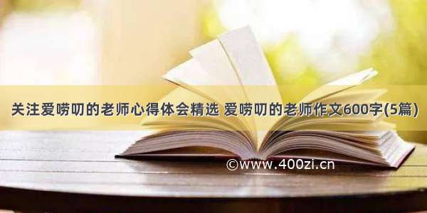 关注爱唠叨的老师心得体会精选 爱唠叨的老师作文600字(5篇)