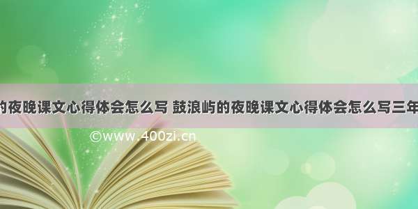 鼓浪屿的夜晚课文心得体会怎么写 鼓浪屿的夜晚课文心得体会怎么写三年级(7篇)