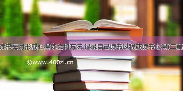 读书每月形成心得体会和方法 记录自己读书过程或读书心得(二篇)