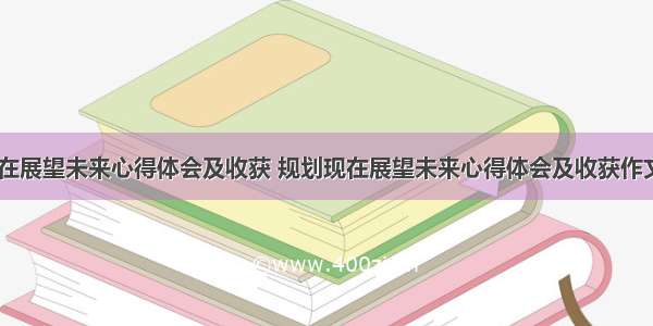 规划现在展望未来心得体会及收获 规划现在展望未来心得体会及收获作文(九篇)