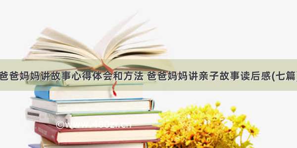 爸爸妈妈讲故事心得体会和方法 爸爸妈妈讲亲子故事读后感(七篇)