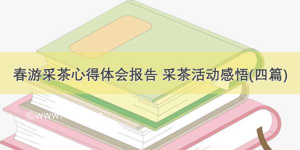 春游采茶心得体会报告 采茶活动感悟(四篇)