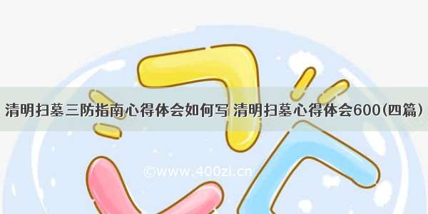 清明扫墓三防指南心得体会如何写 清明扫墓心得体会600(四篇)