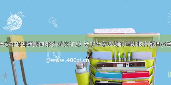 生态环保课题调研报告范文汇总 关于生态环境的调研报告题目(6篇)