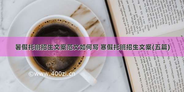 暑假托班招生文案范文如何写 寒假托班招生文案(五篇)