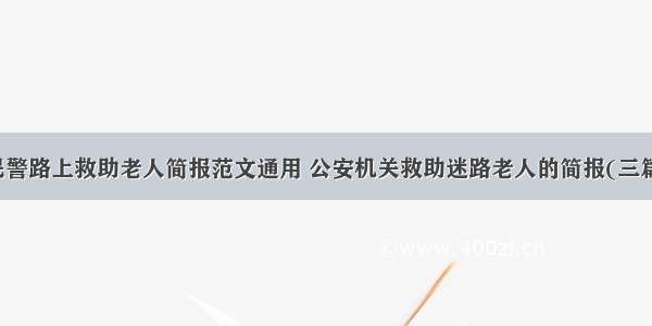 民警路上救助老人简报范文通用 公安机关救助迷路老人的简报(三篇)