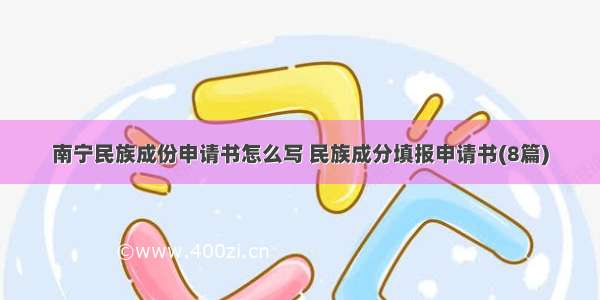 南宁民族成份申请书怎么写 民族成分填报申请书(8篇)