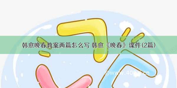 韩愈晚春教案两篇怎么写 韩愈《晚春》课件(2篇)